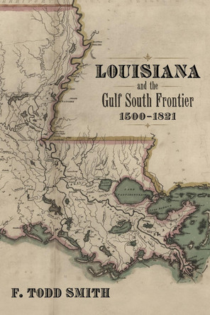 Louisiana and the Gulf South Frontier, 1500-1821 by F. Todd Smith 9780807157107
