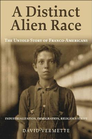 A Distinct Alien Race: The Untold Story of Franco-Americans: Industrialization, Immigration, Religious Strife by David G. Vermette