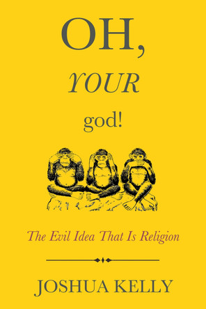 Oh, Your God!: The Evil Idea That Is Religion by Joshua Kelly 9781634310642