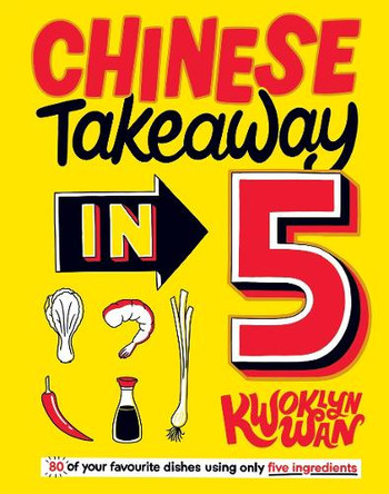 Chinese Takeaway in 5: 80 of Your Favourite Dishes Using Only Five Ingredients by Kwoklyn Wan 9781787135789