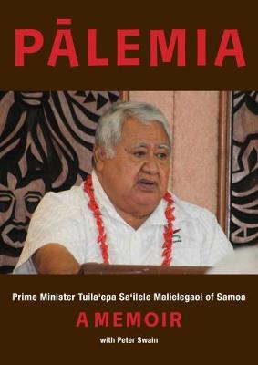 Palemia: Prime Minister Tuila'epa Sa'ilele Malielegaoi of Samoa, a Memoir by Peter Swain