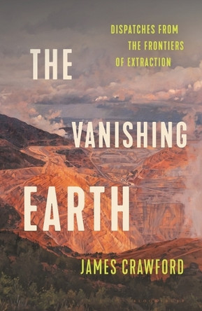 The Vanishing Earth: Dispatches from the Frontiers of Extraction by James Crawford 9781639733224