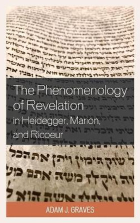 The Phenomenology of Revelation in Heidegger, Marion, and Ricoeur by Adam J. Graves