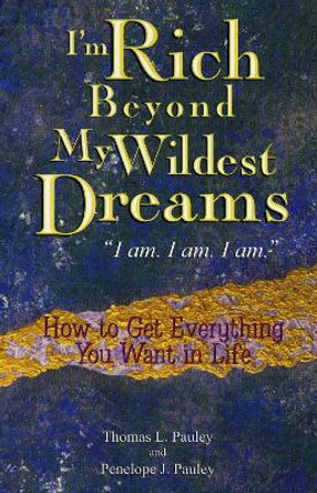 I'm Rich Beyond My Wildest Dreams &quot;I Am. I Am. I Am.&quot;: How to Get Everything You Want in Life by Thomas L Pauley