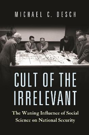 Cult of the Irrelevant: The Waning Influence of Social Science on National Security by Michael Desch