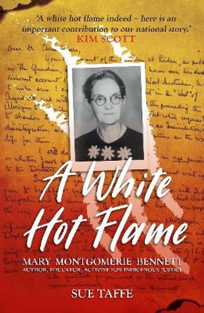 A White Hot Flame: Mary Montgomerie Bennett, Author, Educator, Activist for Indigenous Justice by Sue Taffe