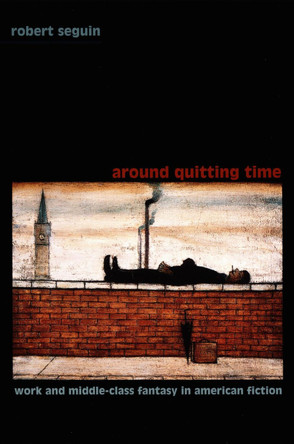 Around Quitting Time: Work and Middle-Class Fantasy in American Fiction by Robert Seguin 9780822326755 [USED COPY]