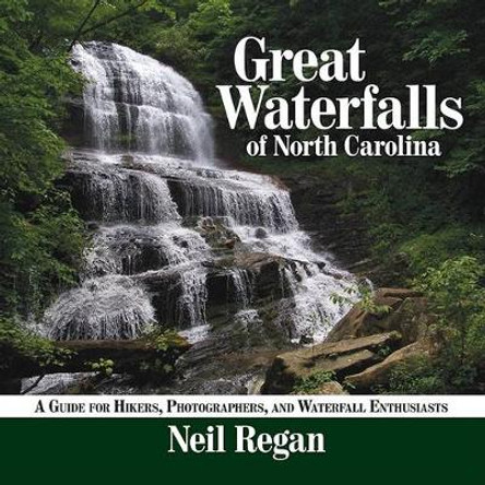 Great Waterfalls of North Carolina: A Guide for Hikers, Photographers, and Waterfall Enthusiasts by Neil Regan