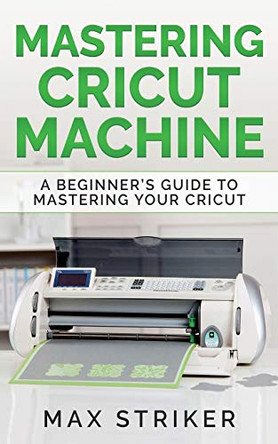 Mastering Cricut Machine: A Beginner's Guide to Mastering Your Cricut by Striker Max 9783950485455