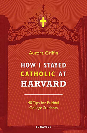 How I Stayed Catholic at Harvard: Forty Tips for Faithful College Students by Aurora Griffin 9781621641285