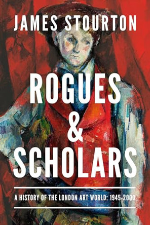 Rogues and Scholars: A History of the London Art World: 1945-2000 by James Stourton 9781639368235