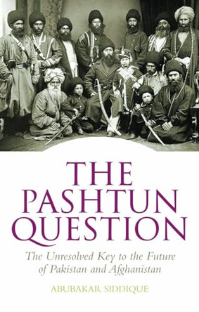 The Pashtun Question: The Unresolved Key to the Future of Pakistan and Afghanistan by Abubakar Siddique 9781849042925