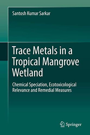 Trace Metals in a Tropical Mangrove Wetland: Chemical Speciation, Ecotoxicological Relevance and Remedial Measures by Santosh Kumar Sarkar 9789811027925
