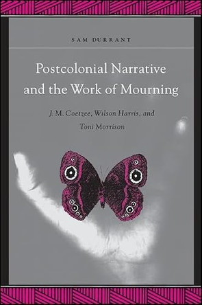 Postcolonial Narrative and the Work of Mourning: J.M. Coetzee, Wilson Harris, and Toni Morrison by Sam Durrant 9780791459461