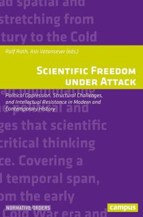 Scientific Freedom Under Attack: Political Oppression, Structural Challenges, and Intellectual Resistance in Modern and Contemporary History by Ralf Roth