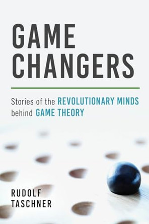 Game Changers: Stories of the Revolutionary Minds behind Game Theory by Rudolf Taschner 9781633883734