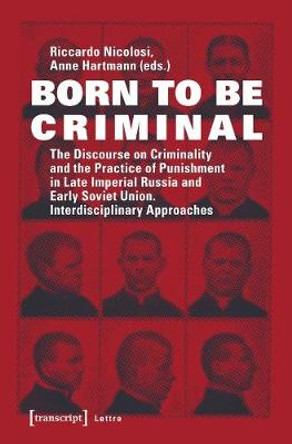 Born to Be Criminal: The Discourse on Criminality and the Practice of Punishment in Late Imperial Russia and Early Soviet Union. Interdisciplinary Approaches by Riccardo Nicolosi