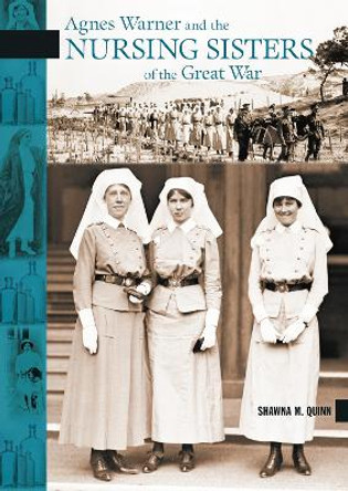 Agnes Warner and the Nursing Sisters of the Great War by Shawna M. Quinn