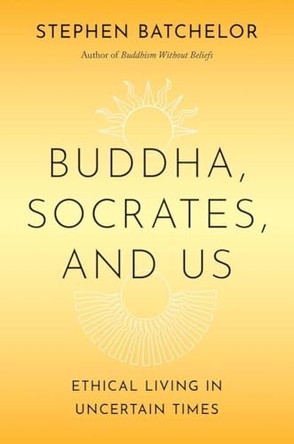 Buddha, Socrates, and Us: Ethical Living in Uncertain Times by Stephen Batchelor 9780300292077