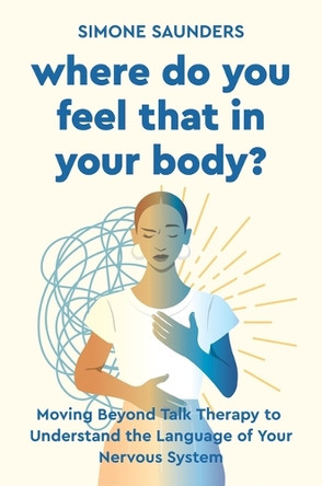 Where Do You Feel That in Your Body?: Moving Beyond Talk Therapy to Understand the Language of the Nervous System by Simone Saunders 9780306836459