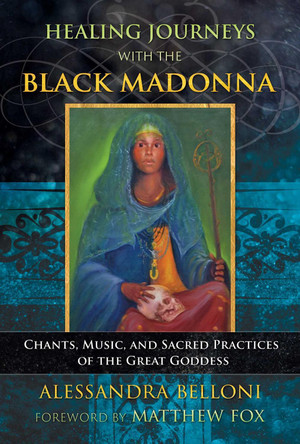 Healing Journeys with the Black Madonna: Chants, Music, and Sacred Practices of the Great Goddess by Alessandra Belloni 9781591433422