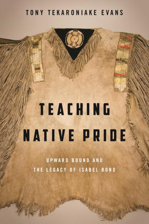 Teaching Native Pride: Upward Bound and the Legacy of Isabel Bond by Tony Tekaroniake Evans 9780874223798