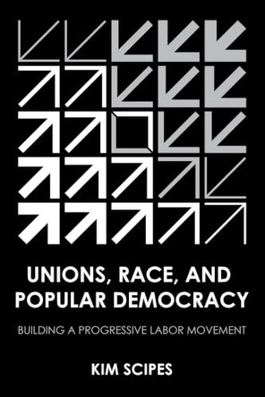 Unions, Race, and Popular Democracy: Building a Progressive Labor Movement by Kim Scipes 9781501787706