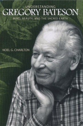 Understanding Gregory Bateson: Mind, Beauty, and the Sacred Earth by Noel G. Charlton 9780791474525