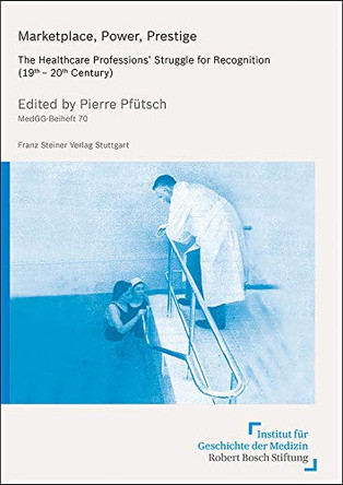 Marketplace, Power, Prestige: The Healthcare Professions' Struggle for Recognition (19th-20th Century) by Pierre Pfutsch 9783515122948