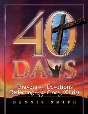 40 Days: Prayers and Devotions Reflecting on the Cross of Christ by Dennis Edwin Smith 9780816357185