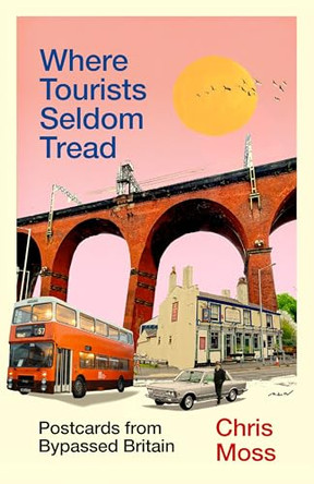 Where Tourists Seldom Tread: Postcards from Bypassed Britain by Chris Moss 9781783353170