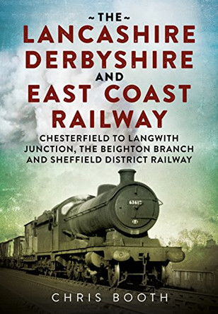 Lancashire Derbyshire and East Coast Railway: Chesterfield to Langwith: Junction, the Beighton Branch and Sheffield District Railway by Chris Booth 9781781556283