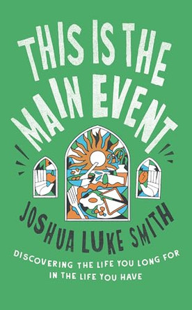 This is the Main Event: Discovering the Life You Long for in the Life You Have by Joshua Luke Smith 9781911764083