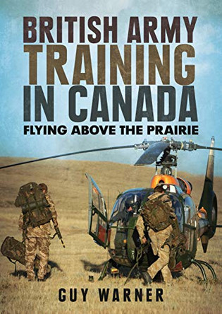 British Army Training in Canada: Flying Above the Prairie by Guy Warner 9781781557051