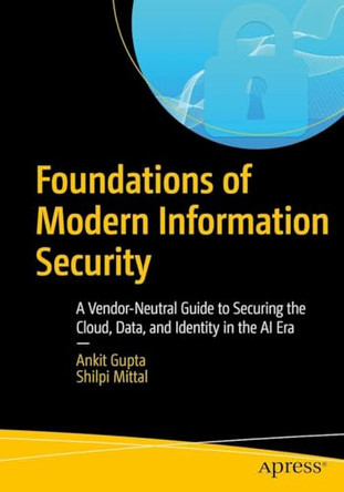 Foundations of Modern Information Security: A Vendor-Neutral Guide to Securing the Cloud, Data, and Identity in the AI Era by Ankit Gupta 9798868825576