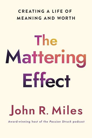 Mattering Effect: The Breakthrough Formula for Creating a Life of Meaning and Worth by John R. Miles 9781640659810