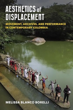 Aesthetics of Displacement: Movement, Archives, and Performance in Contemporary Colombia by Melissa Blanco Borelli 9780472058167