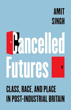 Cancelled Futures: Class, Race, and Place in Post-Industrial Britain by Amit Singh 9780691276700