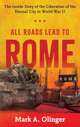 All Roads Led to Rome: The Inside Story of the Liberation of the Eternal City in World War II by Mark A Olinger 9780811778077