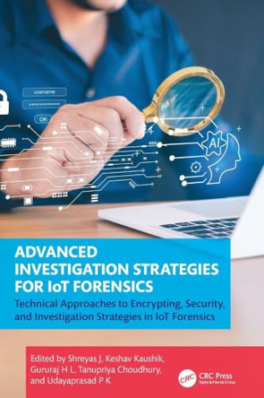 Advanced Investigation Strategies for IoT Forensics: Technical Approaches to Encrypting, Security, and Investigation Strategies in IoT Forensics by Shreyas J 9781032823546