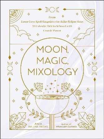 Moon, Magic, Mixology: From Lunar Love Spell Sangria to the Solar Eclipse Sour, 70 Celestial Drinks Infused with Cosmic Power by Julia Halina Hadas