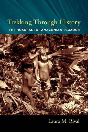 Trekking Through History: The Huaorani of Amazonian Ecuador by Laura Rival 9780231118453
