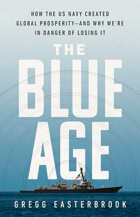 The Blue Age: How the US Navy Created Global Prosperity--And Why We're in Danger of Losing It by Gregg Easterbrook 9781541742543