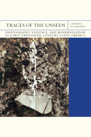 Traces of the Unseen Volume 43: Photography, Violence, and Modernization in Early Twentieth-Century Latin America by Carolina Sa Carvalho Pereira 9780810145412