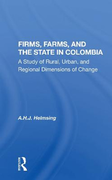 Firms, Farms, and the State in Colombia: A Study of Rural, Urban, and Regional Dimensions of Change by A H J Helmsing