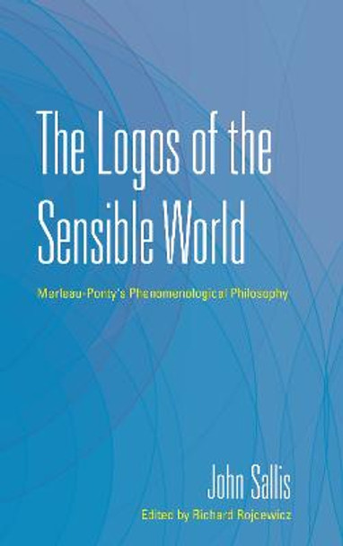 The Logos of the Sensible World: Merleau-Ponty's Phenomenological Philosophy by John Sallis