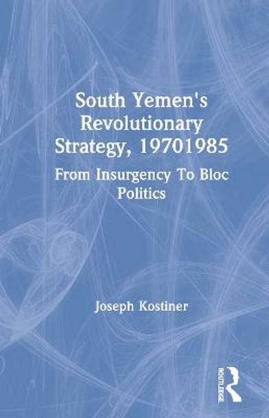 South Yemen's Revolutionary Strategy, 19701985: From Insurgency To Bloc Politics by Joseph Kostiner