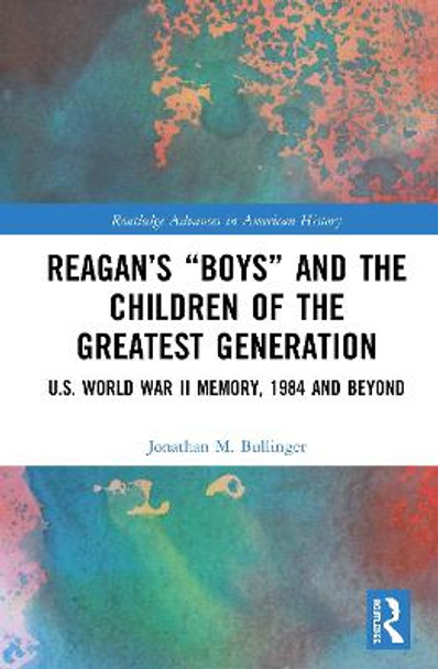 Reagan's &quot;Boys&quot; and the Children of the Greatest Generation: U.S. World War II Memory, 1984 and Beyond by Jonathan M. Bullinger