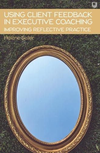 Using Client Feedback in Executive Coaching Improving Reflective Practice by Helene Seiler 9780335249411