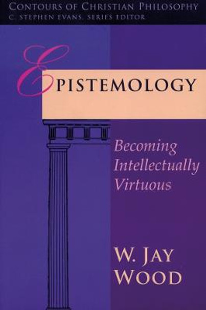 Epistemology: Becoming Intellectually Virtuous by W. Jay Wood